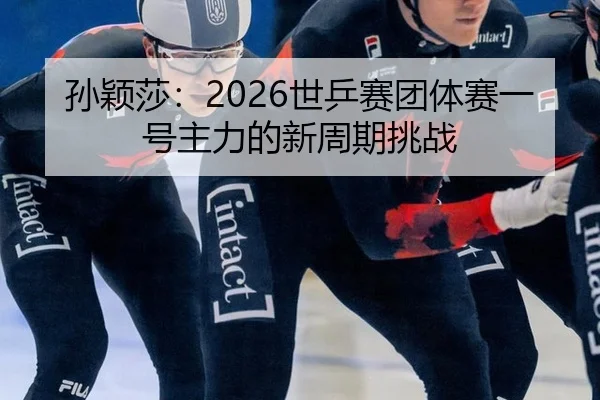孙颖莎：2026世乒赛团体赛一号主力的新周期挑战