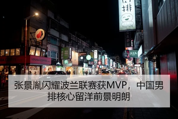 张景胤闪耀波兰联赛获MVP，中国男排核心留洋前景明朗